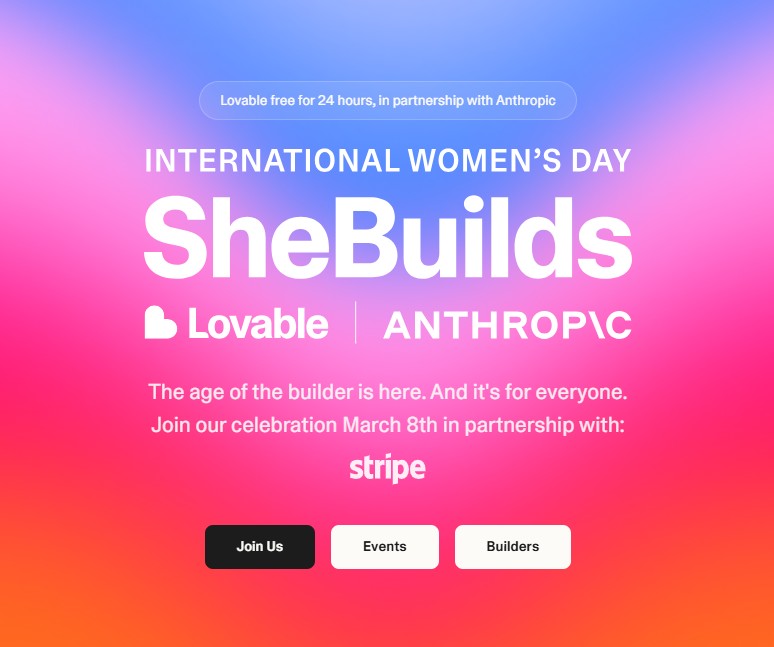International Women's Day: SheBuilds sponsored by Lovable & Anthropic. 

The age of the builder is here. And it's for everyone. Join our celebration Mar 8th in partnership with: Stripe. 